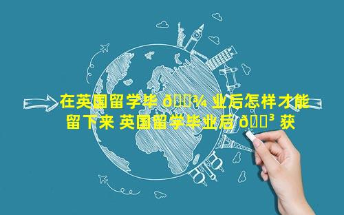 在英国留学毕 🌾 业后怎样才能留下来 英国留学毕业后 🐳 获得两年工签